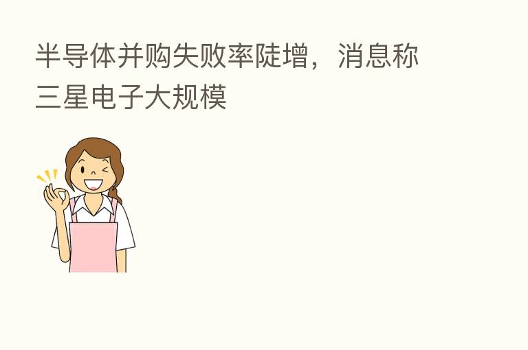 半导体并购失败率陡增,消息称三星电子大规模