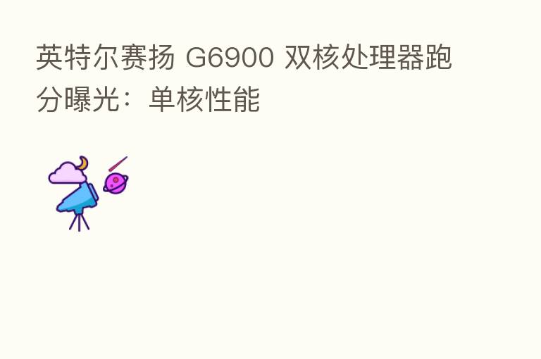 英特尔赛扬 G6900 双核处理器跑分曝光:单核性能