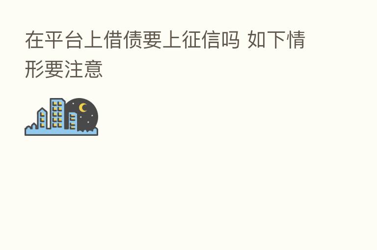 在平台上借债要上征信吗 如下情形要注意