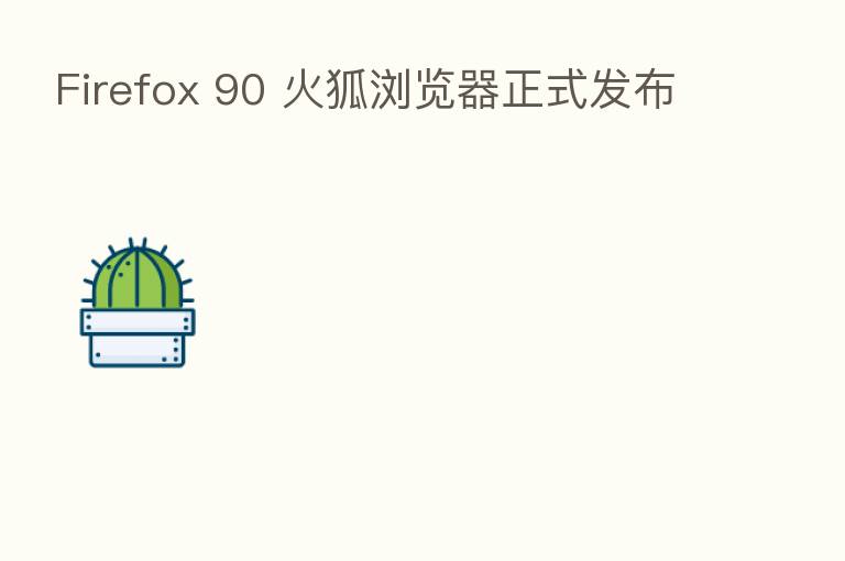 Firefox 90 火狐浏览器正式发布