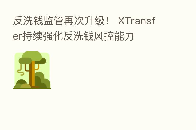 反洗前监管再次升级! XTransfer持续强化反洗前风控能力