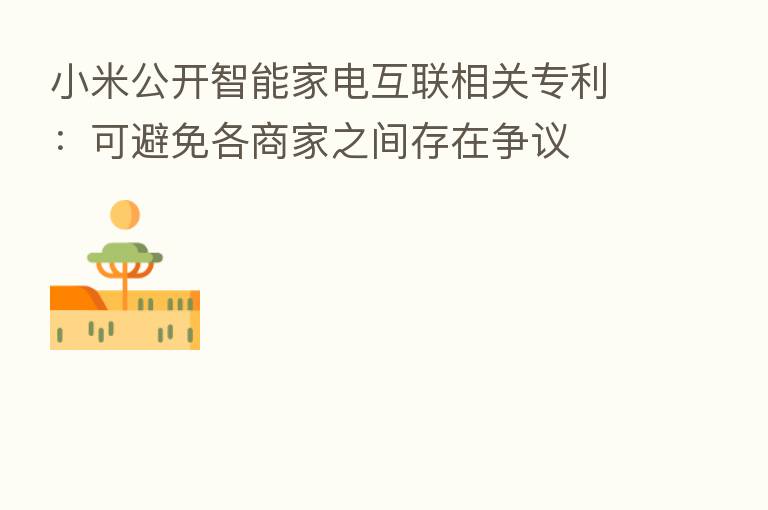 小米公开智能家电互联相关专利：可避免各商家之间存在争议