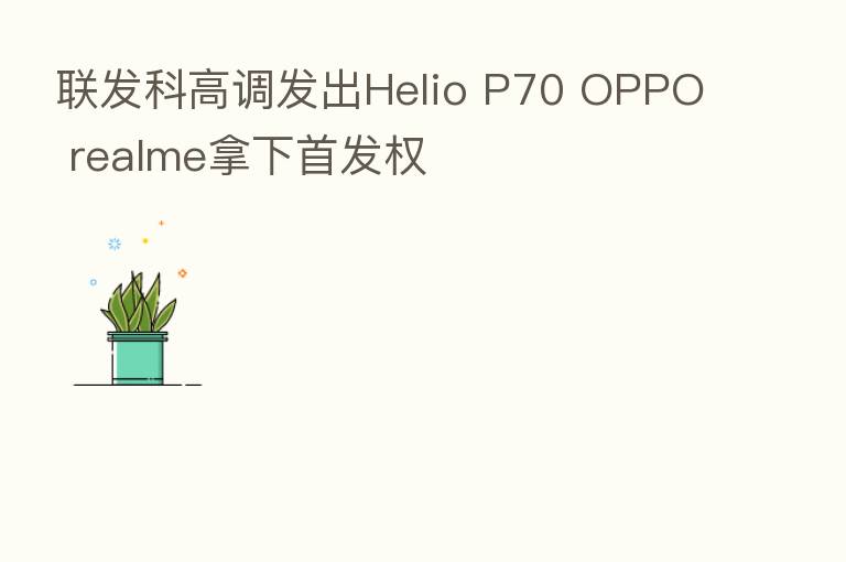 联发科高调发出Helio P70 OPPO realme拿下首发权