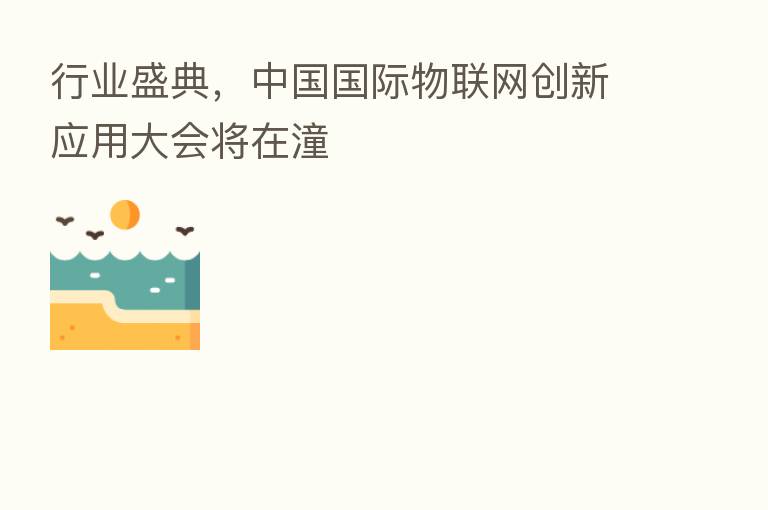 行业盛典,中国国际物联网创新应用大会将在潼