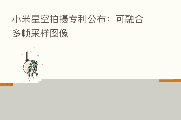 小米星空拍摄专利公布:可 多帧采样图像