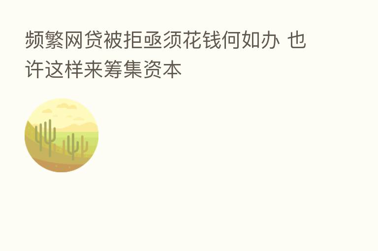 频繁网贷被拒亟须花前何如办 也许这样来筹集资本