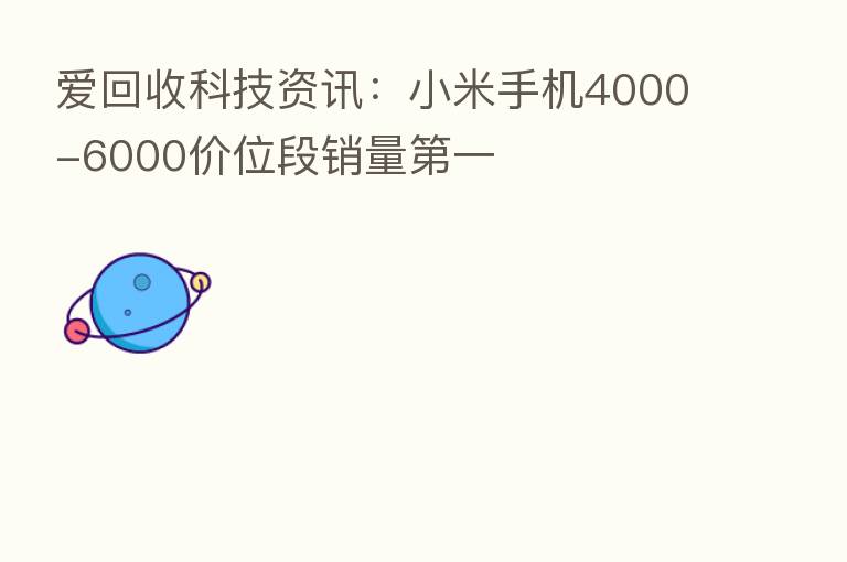 爱回收科技资讯:小米手机4000-6000价位段销量 一