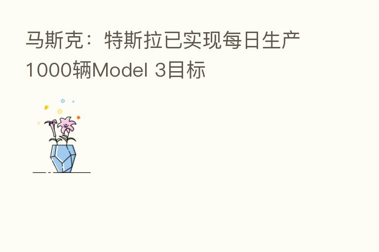 马斯克:特斯拉已实现每日生产1000辆Model 3目标