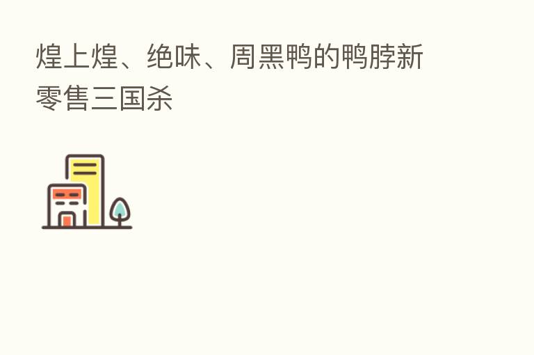 煌上煌、绝味、周黑鸭的鸭脖新零售三国