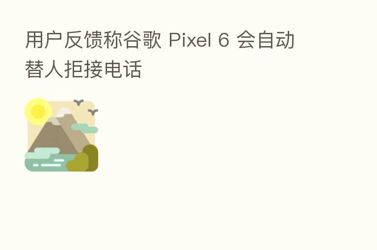 用户反馈称谷歌 Pixel 6 会自动替人拒接电话