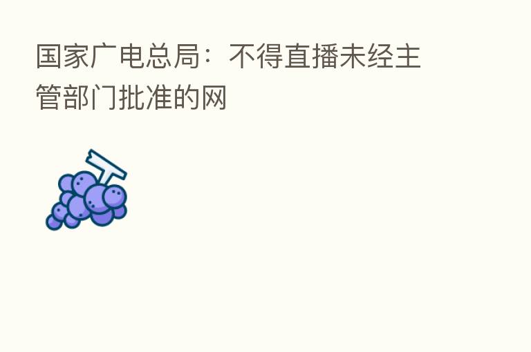 国家广电总局:不得直播未经主管部门批准的网