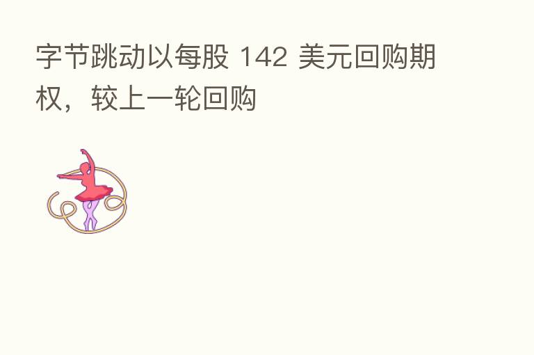 字节跳动以每股 142 美元回购期权，较上一轮回购