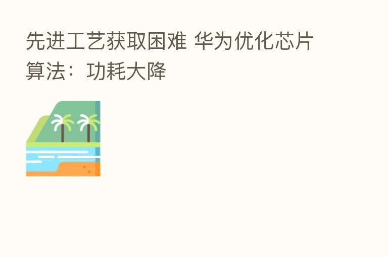 先进工艺获取困难 华为优化芯片算法：功耗大降