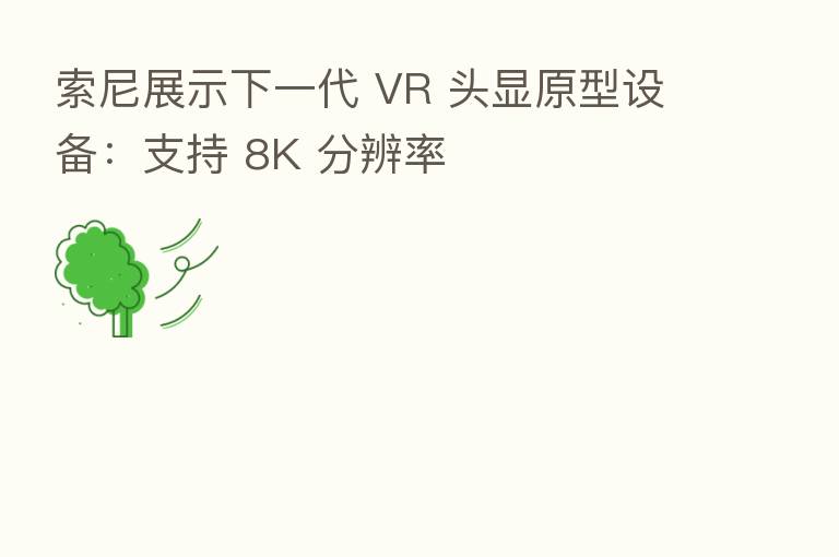 索尼展示下一代 VR 头显原型设备:支持 8K 分辨率