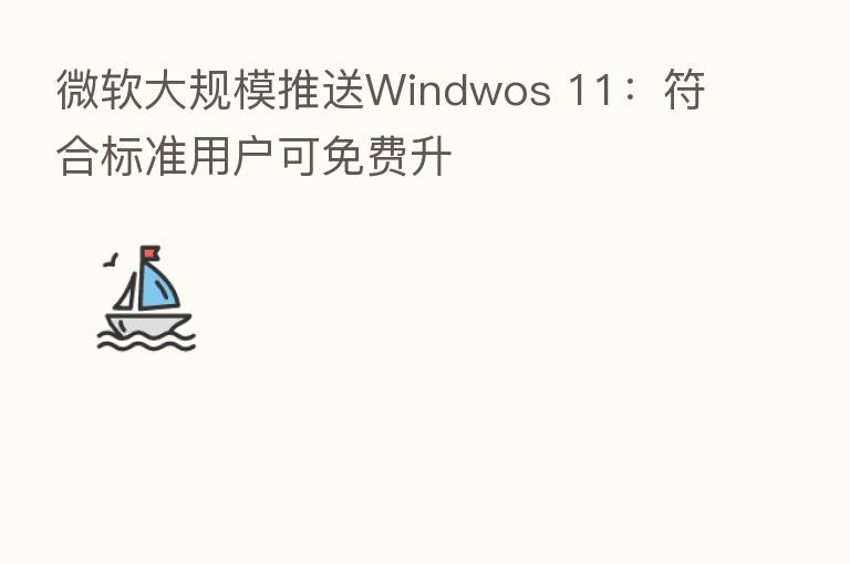 微软大规模推送Windwos 11:符合标准用户可免费升