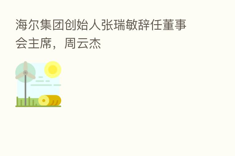 海尔集团创始人张瑞敏辞任董事会主席,周云杰