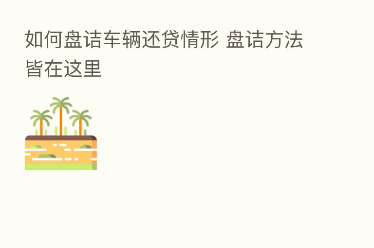 如何盘诘车辆还贷情形 盘诘方法皆在这里