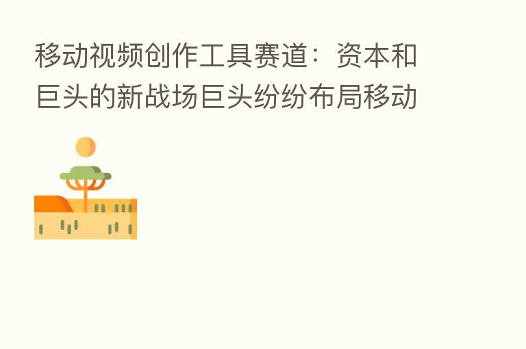 移动视频创作工具赛道：资本和巨头的新战场巨头纷纷布局移动视频创作工具为哪般？