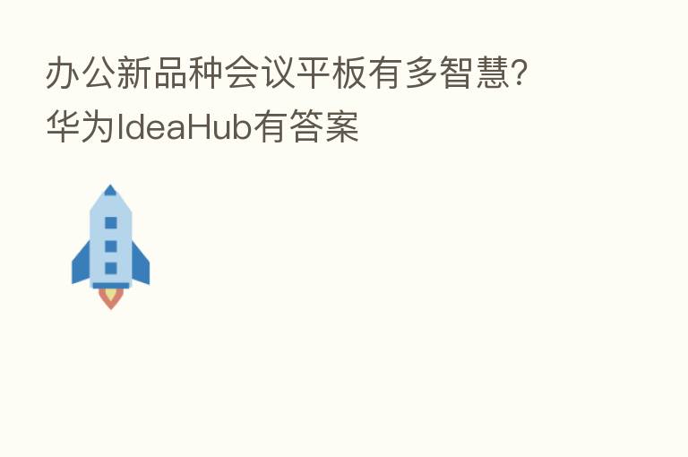 办公新品种会议平板有多智慧?华为IdeaHub有答案