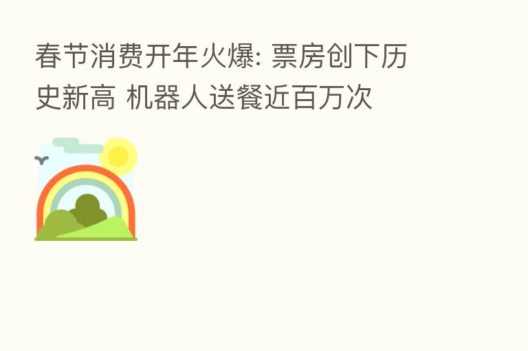 春节消费开年火爆: 票房创下历史新高 机器人送餐近白万次