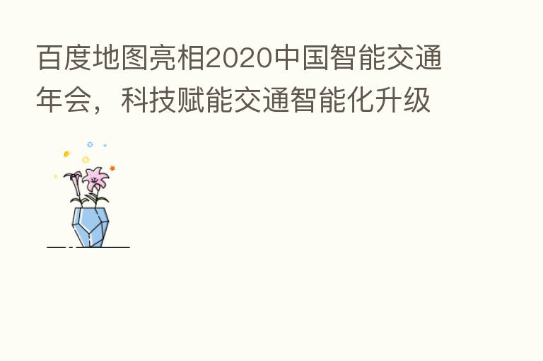 百度地图亮相2020中国智能交通年会,科技赋能交通智能化升级再发力