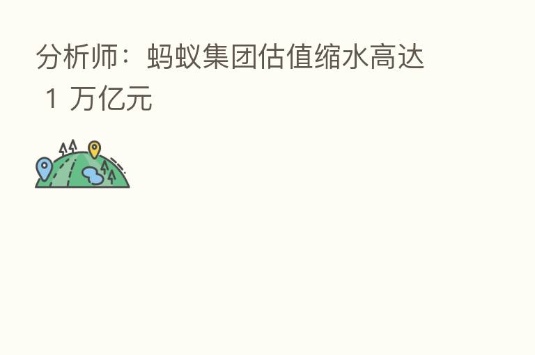 分析师:蚂蚁集团估值缩水高达 1 万亿元