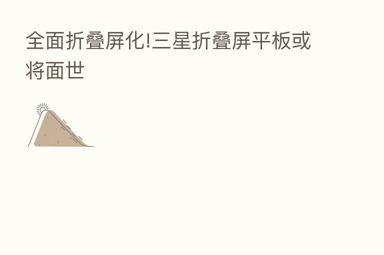 全面折叠屏化!三星折叠屏平板或将面世
