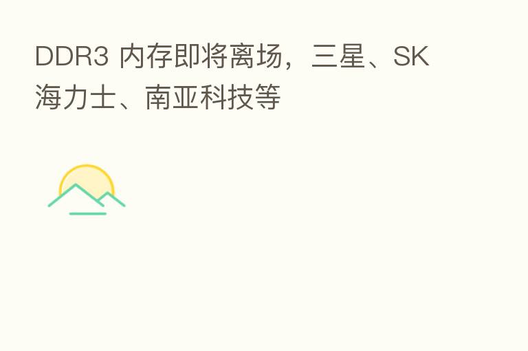 DDR3 内存即将离场,三星、SK 海力士、南亚科技等