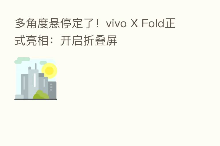 多角度悬停定了！vivo X Fold正式亮相：开启折叠屏
