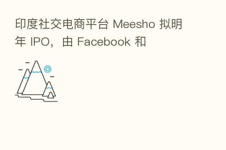 印度社交电商平台 Meesho 拟明年 IPO，由 Facebook 和