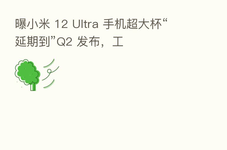 曝小米 12 Ultra 手机超大杯“延期到”Q2 发布,工