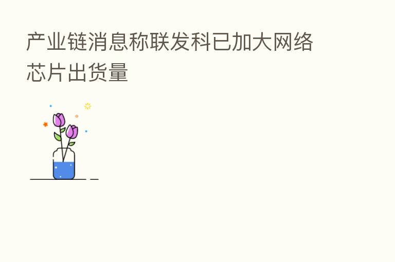 产业链消息称联发科已加大网络芯片出货量