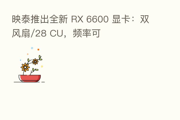 映泰推出全新 RX 6600 显卡:双风扇/28 CU,频率可