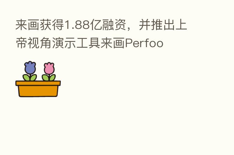 来画获得1.88亿融资,并推出上帝视角演示工具来画Perfoo