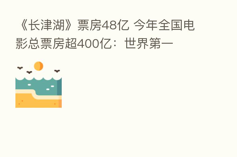 《长津湖》票房48亿 今年全国电影总票房超400亿：世界   一