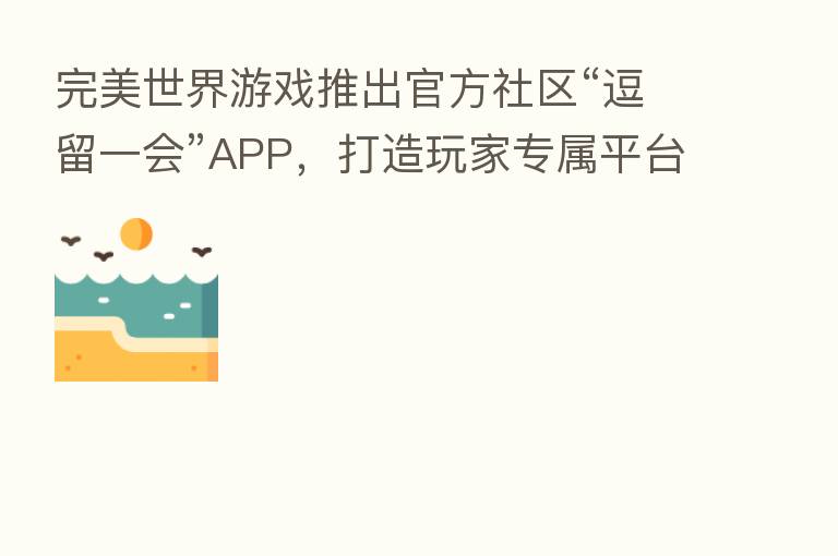 完美世界游戏推出官方社区“逗留一会”APP,打造玩家专属平台