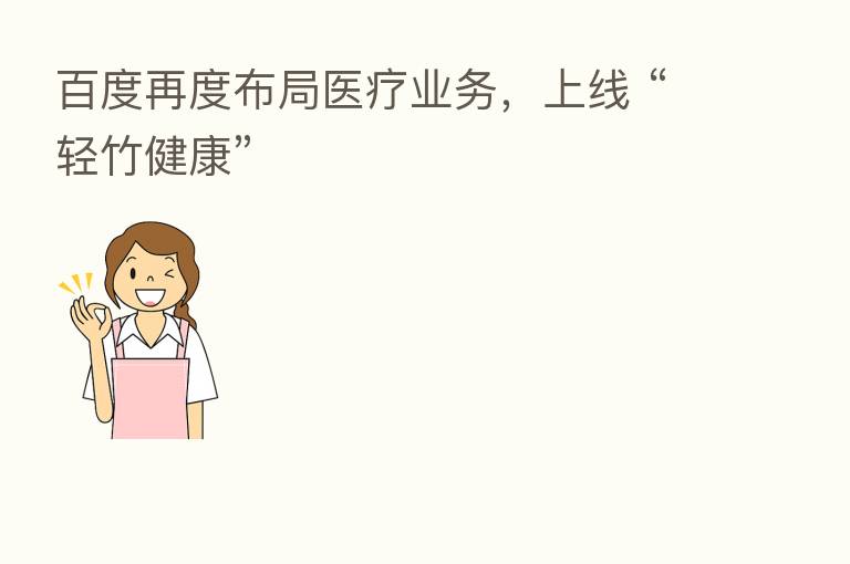 百度再度布局医疗业务,上线 “轻竹健康”