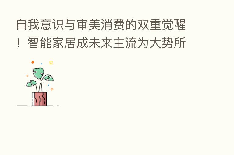 自我意识与审美消费的双重觉醒！智能家居成未来主流为大势所趋