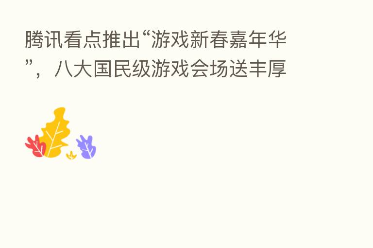 腾讯看点推出“游戏新春嘉年华”，八大国民级游戏会场送丰厚大礼