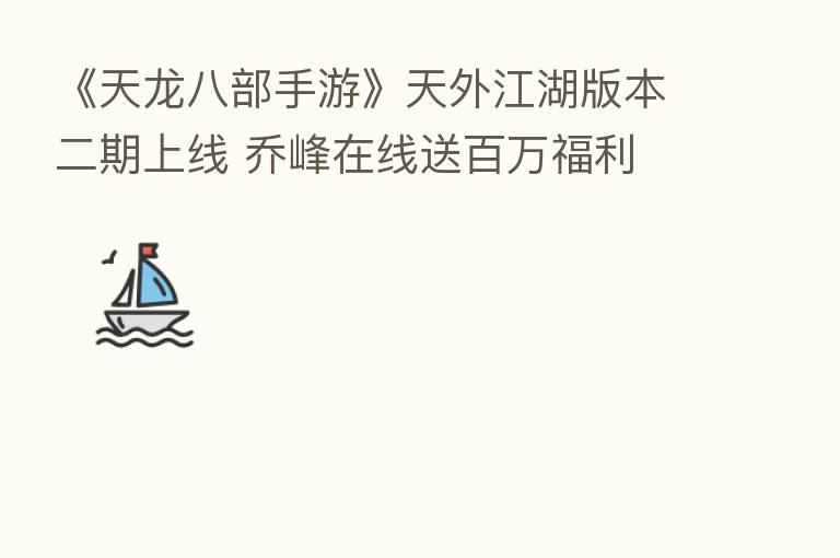 《天龙八部手游》天外江湖版本二期上线 乔峰在线送白万福利