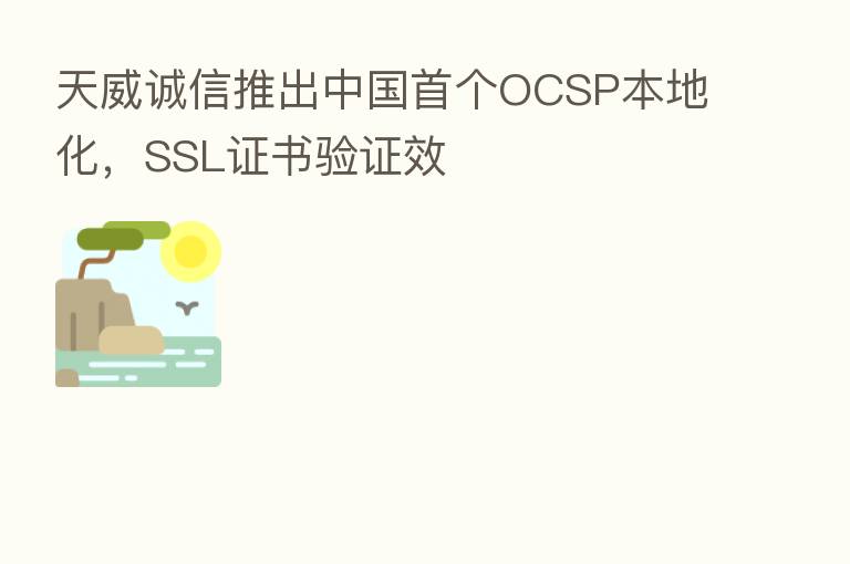 天威诚信推出中国首个OCSP本地化,SSL证书验证效