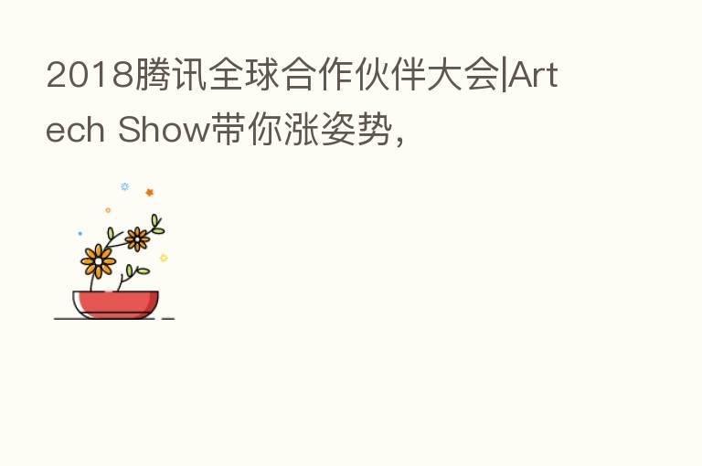2018腾讯全球合作伙伴大会|Artech Show带你涨姿势,