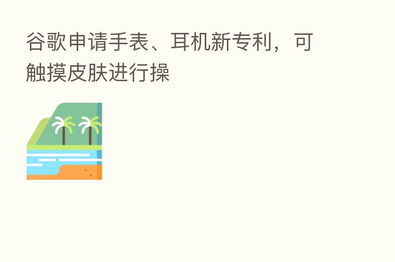 谷歌申请手表、耳机新专利,可触摸皮肤进行操