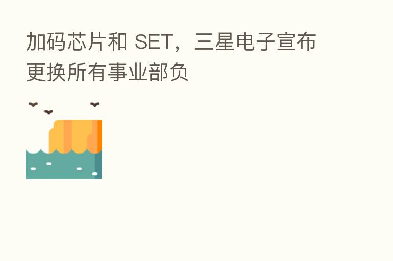 加码芯片和 SET,三星电子宣布更换所有事业部负