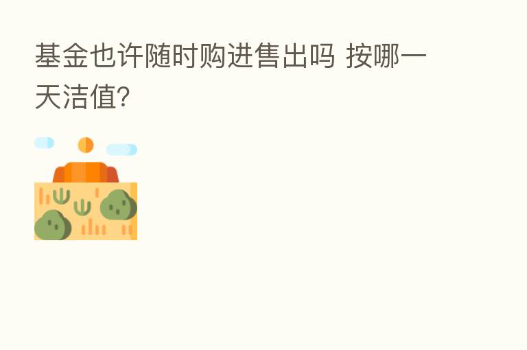 基金也许随时购进售出吗 按哪一天洁值?
