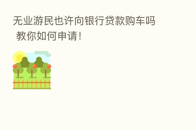 无业游民也许向银行贷款购车吗 教你如何申请!