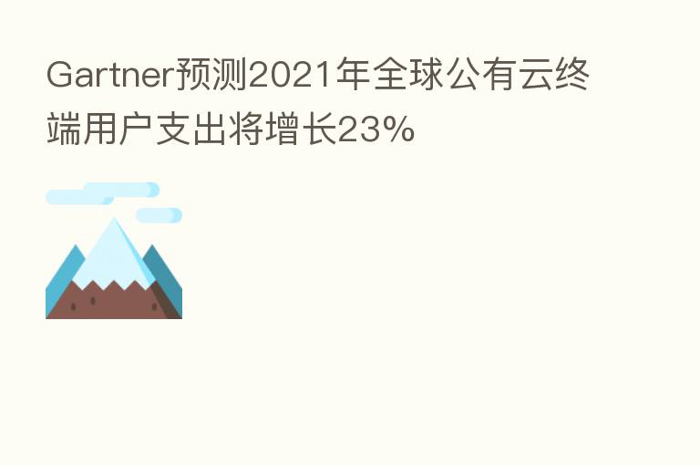 Gartner预测2021年全球公有云终端用户支出将增长23%