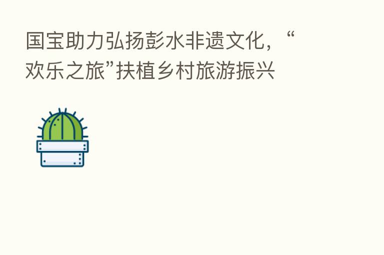 国宝助力弘扬彭水非遗文化,“欢乐之旅”扶植乡村旅游振兴