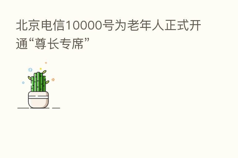 北京电信10000号为老年人正式开通“尊长专席”