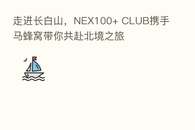 走进长白山,NEX100+ CLUB携手马蜂窝带你共赴北境之旅